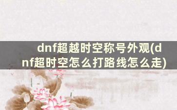 dnf超越时空称号外观(dnf超时空怎么打路线怎么走)