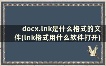 docx.lnk是什么格式的文件(lnk格式用什么软件打开)