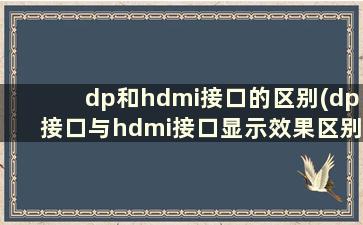 dp和hdmi接口的区别(dp接口与hdmi接口显示效果区别大吗)