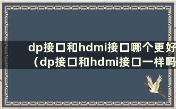 dp接口和hdmi接口哪个更好（dp接口和hdmi接口一样吗）