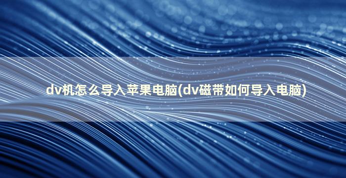 dv机怎么导入苹果电脑(dv磁带如何导入电脑)