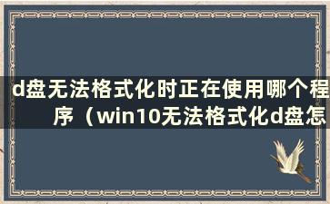 d盘无法格式化时正在使用哪个程序（win10无法格式化d盘怎么办）