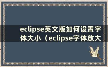 eclipse英文版如何设置字体大小（eclipse字体放大缩小快捷键）