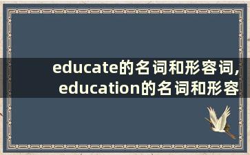 educate的名词和形容词,education的名词和形容词