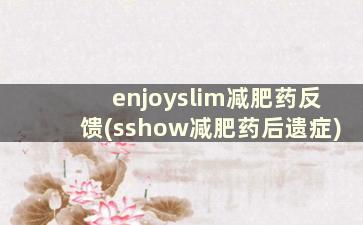 enjoyslim减肥药反馈(sshow减肥药后遗症)