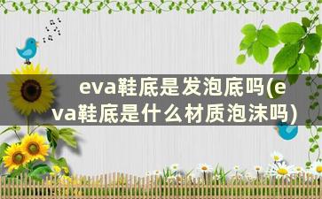 eva鞋底是发泡底吗(eva鞋底是什么材质泡沫吗)