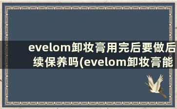 evelom卸妆膏用完后要做后续保养吗(evelom卸妆膏能天天用吗)