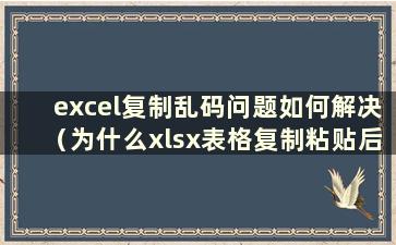 excel复制乱码问题如何解决（为什么xlsx表格复制粘贴后变成乱码）