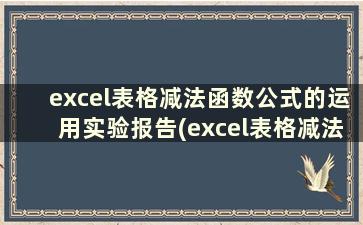 excel表格减法函数公式的运用实验报告(excel表格减法函数公式是什么)