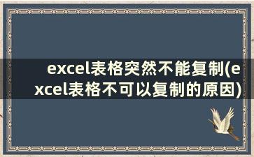 excel表格突然不能复制(excel表格不可以复制的原因)