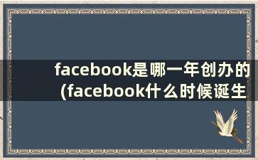 facebook是哪一年创办的(facebook什么时候诞生)