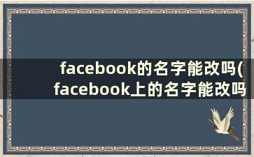 facebook的名字能改吗(facebook上的名字能改吗)