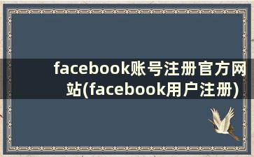 facebook账号注册官方网站(facebook用户注册)