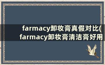 farmacy卸妆膏真假对比(farmacy卸妆膏清洁膏好用吗)