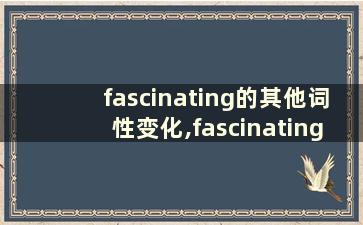 fascinating的其他词性变化,fascinating词形变化