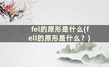 fel的原形是什么(fell的原形是什么？)