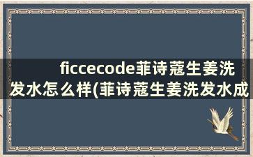 ficcecode菲诗蔻生姜洗发水怎么样(菲诗蔻生姜洗发水成分表分析)