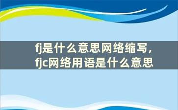 fj是什么意思网络缩写,fjc网络用语是什么意思