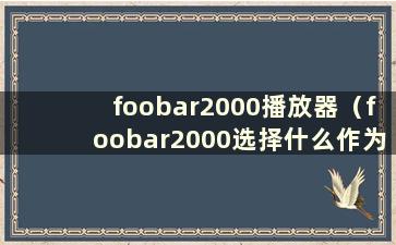 foobar2000播放器（foobar2000选择什么作为输出设备）