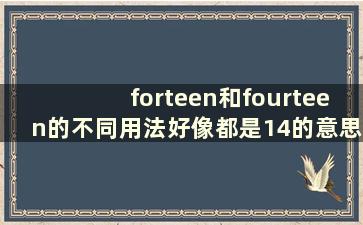 forteen和fourteen的不同用法好像都是14的意思(fourteen和fourteenth的区别)