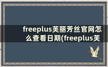 freeplus芙丽芳丝官网怎么查看日期(freeplus芙丽芳丝洗面奶怎么辩真假)