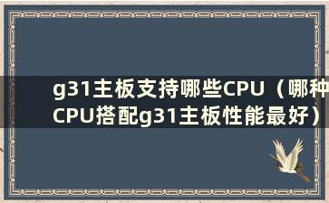 g31主板支持哪些CPU（哪种CPU搭配g31主板性能最好）