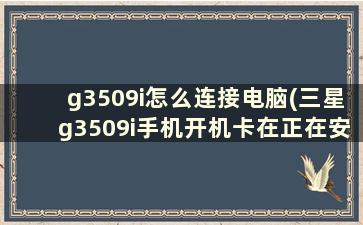 g3509i怎么连接电脑(三星g3509i手机开机卡在正在安装应用程序怎么办)