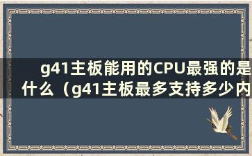 g41主板能用的CPU最强的是什么（g41主板最多支持多少内存）