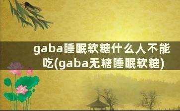 gaba睡眠软糖什么人不能吃(gaba无糖睡眠软糖)