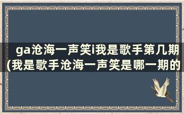 ga沧海一声笑i我是歌手第几期(我是歌手沧海一声笑是哪一期的)