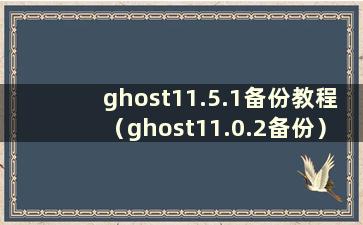 ghost11.5.1备份教程（ghost11.0.2备份）