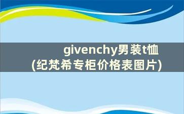 givenchy男装t恤(纪梵希专柜价格表图片)