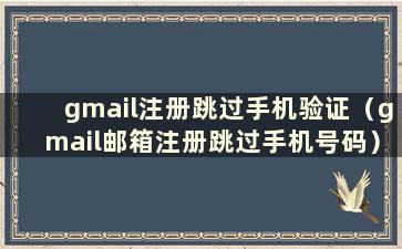 gmail注册跳过手机验证（gmail邮箱注册跳过手机号码）