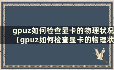 gpuz如何检查显卡的物理状况（gpuz如何检查显卡的物理状况）