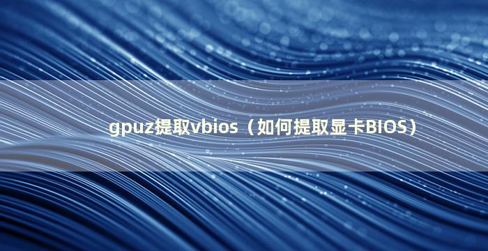 gpuz提取vbios（如何提取显卡BIOS）