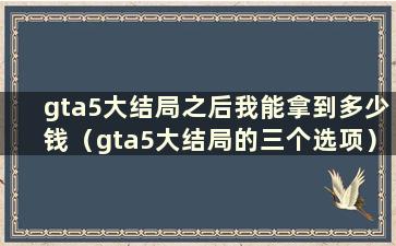 gta5大结局之后我能拿到多少钱（gta5大结局的三个选项）