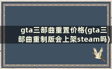 gta三部曲重置价格(gta三部曲重制版会上架steam吗)