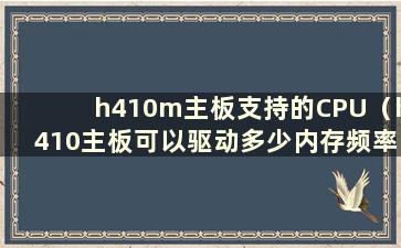 h410m主板支持的CPU（h410主板可以驱动多少内存频率）