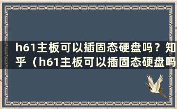 h61主板可以插固态硬盘吗？知乎（h61主板可以插固态硬盘吗以及如何插）