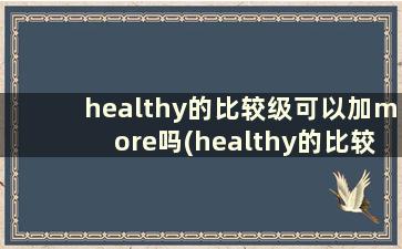 healthy的比较级可以加more吗(healthy的比较级怎么写)