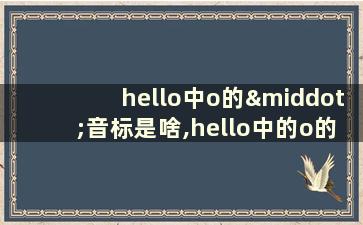 hello中o的·音标是啥,hello中的o的音标是什么