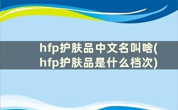 hfp护肤品中文名叫啥(hfp护肤品是什么档次)