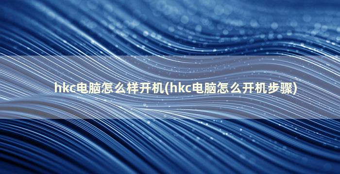 hkc电脑怎么样开机(hkc电脑怎么开机步骤)