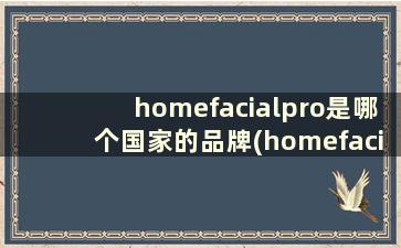 homefacialpro是哪个国家的品牌(homefacialpro牌子的东西好用吗)