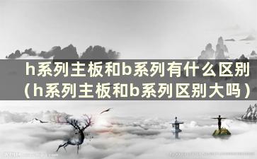 h系列主板和b系列有什么区别（h系列主板和b系列区别大吗）