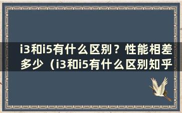 i3和i5有什么区别？性能相差多少（i3和i5有什么区别知乎）