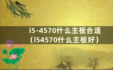 i5-4570什么主板合适（i54570什么主板好）