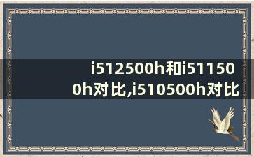 i512500h和i511500h对比,i510500h对比i511260h区别