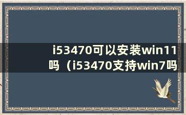 i53470可以安装win11吗（i53470支持win7吗）