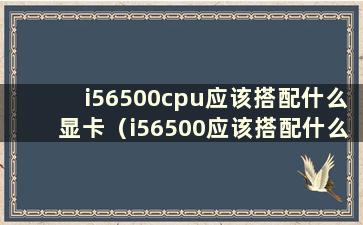 i56500cpu应该搭配什么显卡（i56500应该搭配什么显卡才能发挥出最大的光彩）